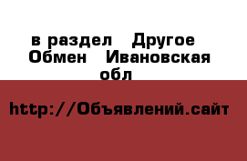  в раздел : Другое » Обмен . Ивановская обл.